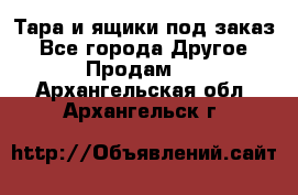 Тара и ящики под заказ - Все города Другое » Продам   . Архангельская обл.,Архангельск г.